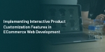 Implementing Interactive Product Customization Features In ECommerce Web Development
